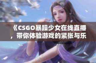 《CSGO暴躁少女在线直播，带你体验游戏的紧张与乐趣》