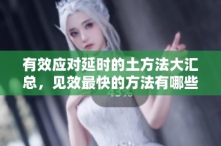 有效应对延时的土方法大汇总，见效最快的方法有哪些