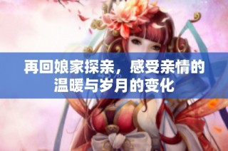 再回娘家探亲，感受亲情的温暖与岁月的变化