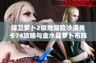 保卫萝卜2极地冒险沙漠关卡74攻略与金水晶萝卜布阵解析