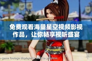 免费观看海量星空视频影视作品，让你畅享视听盛宴