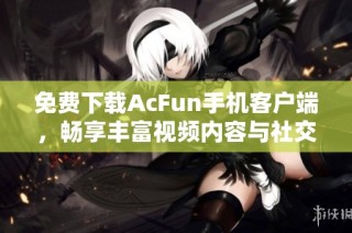 免费下载AcFun手机客户端，畅享丰富视频内容与社交体验
