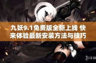 九妖9.1免费版全新上线 快来体验最新安装方法与技巧