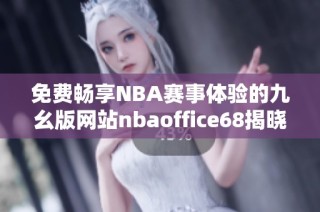 免费畅享NBA赛事体验的九幺版网站nbaoffice68揭晓