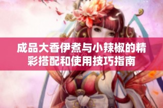 成品大香伊煮与小辣椒的精彩搭配和使用技巧指南