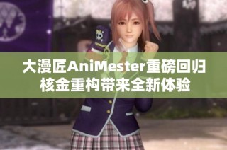 大漫匠AniMester重磅回归 核金重构带来全新体验