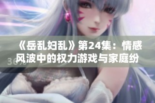 《岳乱妇乱》第24集：情感风波中的权力游戏与家庭纷争