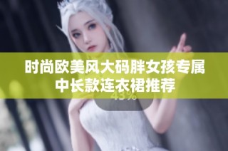 时尚欧美风大码胖女孩专属中长款连衣裙推荐