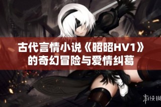 古代言情小说《昭昭HV1》的奇幻冒险与爱情纠葛