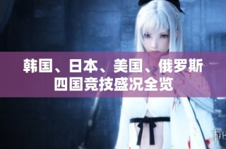韩国、日本、美国、俄罗斯四国竞技盛况全览