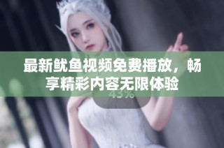 最新鱿鱼视频免费播放，畅享精彩内容无限体验