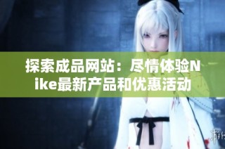 探索成品网站：尽情体验Nike最新产品和优惠活动