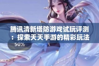 腾讯清新塔防游戏试玩评测：探索天天手游的精彩玩法与策略