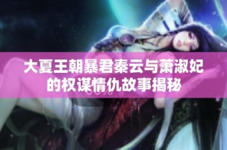大夏王朝暴君秦云与萧淑妃的权谋情仇故事揭秘