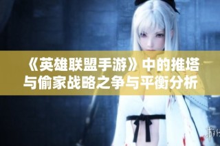 《英雄联盟手游》中的推塔与偷家战略之争与平衡分析