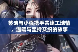 苏洁与小强携手共建工地情，温暖与坚持交织的故事