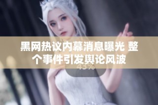 黑网热议内幕消息曝光 整个事件引发舆论风波