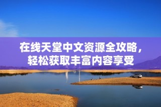 在线天堂中文资源全攻略，轻松获取丰富内容享受