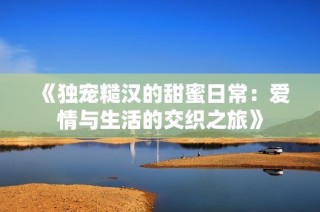 《独宠糙汉的甜蜜日常：爱情与生活的交织之旅》