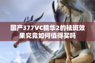 国产377VC精华2的祛斑效果究竟如何值得买吗