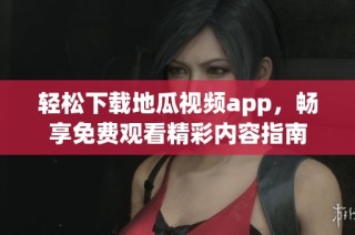 轻松下载地瓜视频app，畅享免费观看精彩内容指南