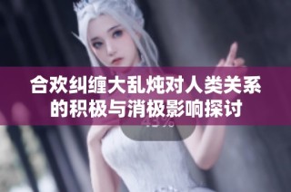 合欢纠缠大乱炖对人类关系的积极与消极影响探讨