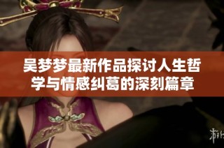 吴梦梦最新作品探讨人生哲学与情感纠葛的深刻篇章