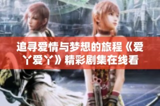 追寻爱情与梦想的旅程《爱丫爱丫》精彩剧集在线看