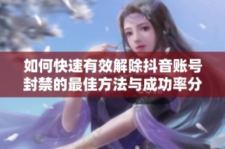 如何快速有效解除抖音账号封禁的最佳方法与成功率分析