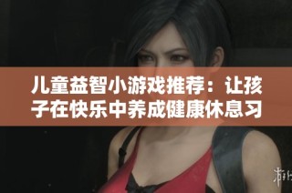 儿童益智小游戏推荐：让孩子在快乐中养成健康休息习惯