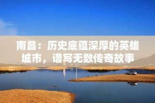 南昌：历史底蕴深厚的英雄城市，谱写无数传奇故事