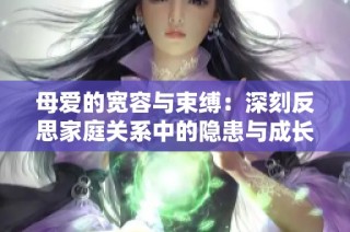 母爱的宽容与束缚：深刻反思家庭关系中的隐患与成长