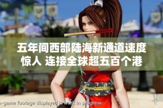 五年间西部陆海新通道速度惊人 连接全球超五百个港口