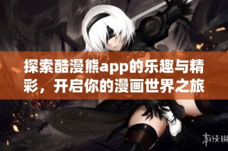 探索酷漫熊app的乐趣与精彩，开启你的漫画世界之旅