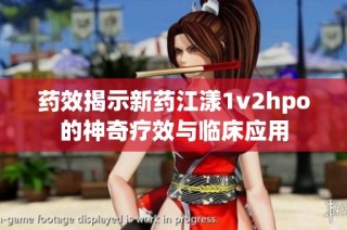 药效揭示新药江漾1v2hpo的神奇疗效与临床应用