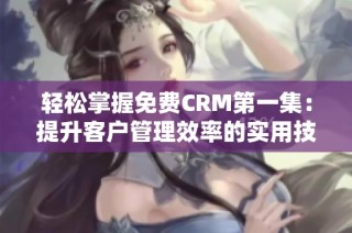 轻松掌握免费CRM第一集：提升客户管理效率的实用技巧