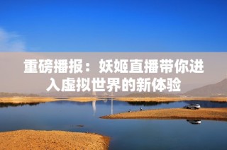 重磅播报：妖姬直播带你进入虚拟世界的新体验