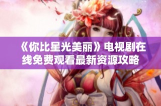 《你比星光美丽》电视剧在线免费观看最新资源攻略