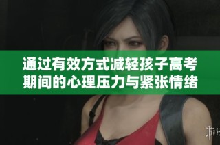 通过有效方式减轻孩子高考期间的心理压力与紧张情绪