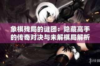 象棋残局的谜团：隐藏高手的传奇对决与未解棋局解析