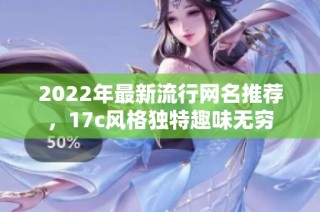 2022年最新流行网名推荐，17c风格独特趣味无穷