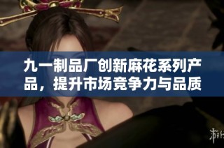 九一制品厂创新麻花系列产品，提升市场竞争力与品质保障