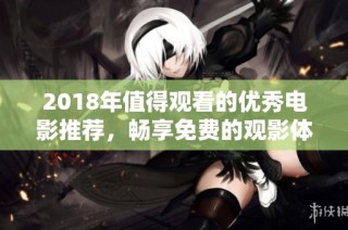 2018年值得观看的优秀电影推荐，畅享免费的观影体验