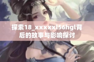 探索18_xxxxxl56hgl背后的故事与影响探讨