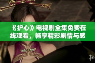 《护心》电视剧全集免费在线观看，畅享精彩剧情与感人故事