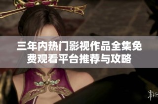 三年内热门影视作品全集免费观看平台推荐与攻略