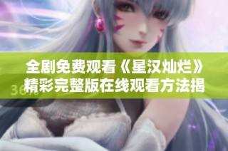全剧免费观看《星汉灿烂》精彩完整版在线观看方法揭秘