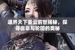 道界天下姜云前世揭秘，探寻宿命与轮回的奥秘