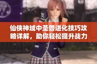 仙侠神域中圣兽进化技巧攻略详解，助你轻松提升战力！