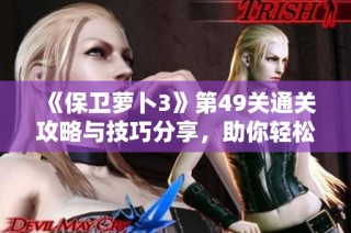 《保卫萝卜3》第49关通关攻略与技巧分享，助你轻松应对！